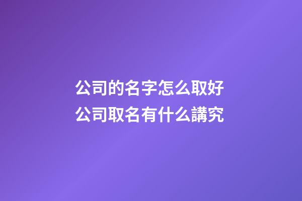 公司的名字怎么取好 公司取名有什么講究-第1張-公司起名-玄機派